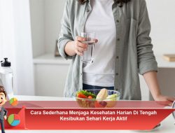 Cara Sederhana Menjaga Kesehatan Harian Di Tengah Kesibukan Sehari Kerja Aktif
