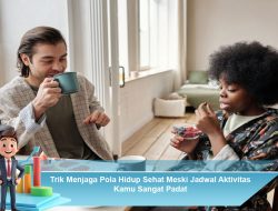 Trik Menjaga Pola Hidup Sehat Meski Jadwal Aktivitas Kamu Sangat Padat