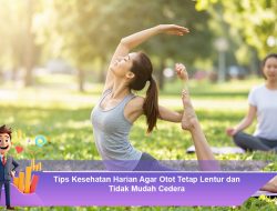 Tips Kesehatan Harian Agar Otot Tetap Lentur dan Tidak Mudah Cedera