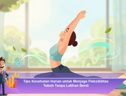 Tips Kesehatan Harian untuk Menjaga Fleksibilitas Tubuh Tanpa Latihan Berat